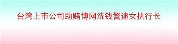 台湾上市公司助赌博网洗钱警逮女执行长