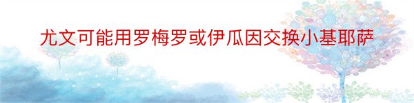 尤文可能用罗梅罗或伊瓜因交换小基耶萨