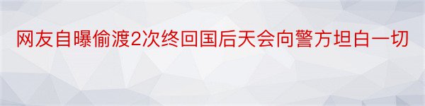 网友自曝偷渡2次终回国后天会向警方坦白一切