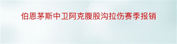 伯恩茅斯中卫阿克腹股沟拉伤赛季报销