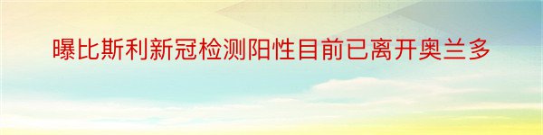 曝比斯利新冠检测阳性目前已离开奥兰多