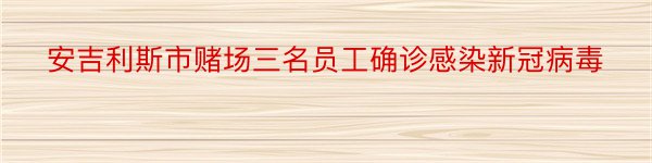 安吉利斯市赌场三名员工确诊感染新冠病毒