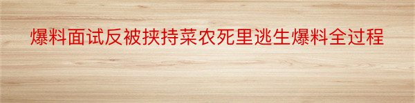 爆料面试反被挟持菜农死里逃生爆料全过程