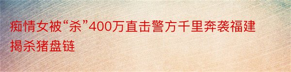 痴情女被“杀”400万直击警方千里奔袭福建揭杀猪盘链