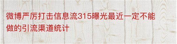 微博严厉打击信息流315曝光最近一定不能做的引流渠道统计