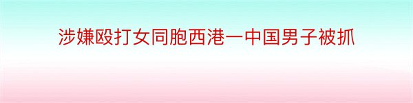 涉嫌殴打女同胞西港一中国男子被抓