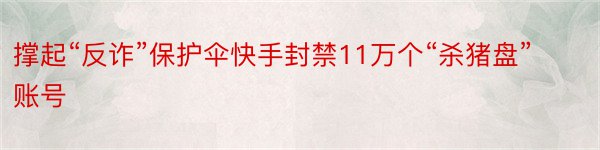 撑起“反诈”保护伞快手封禁11万个“杀猪盘”账号