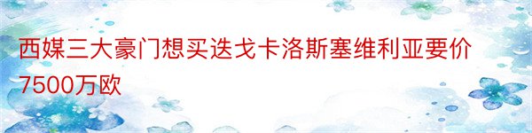 西媒三大豪门想买迭戈卡洛斯塞维利亚要价7500万欧