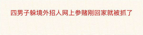 四男子躲境外招人网上参赌刚回家就被抓了