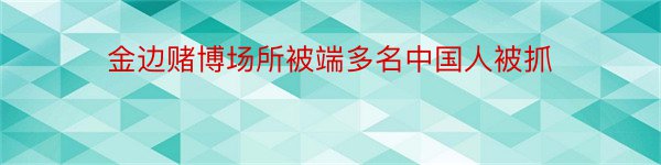 金边赌博场所被端多名中国人被抓