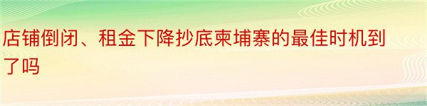 店铺倒闭、租金下降抄底柬埔寨的最佳时机到了吗