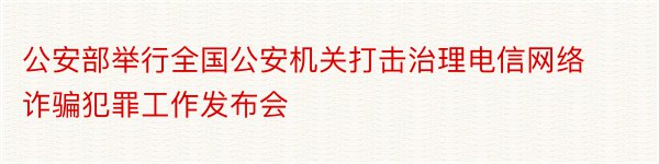 公安部举行全国公安机关打击治理电信网络诈骗犯罪工作发布会