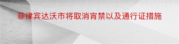 菲律宾达沃市将取消宵禁以及通行证措施