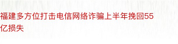 福建多方位打击电信网络诈骗上半年挽回55亿损失