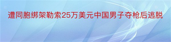 遭同胞绑架勒索25万美元中国男子夺枪后逃脱