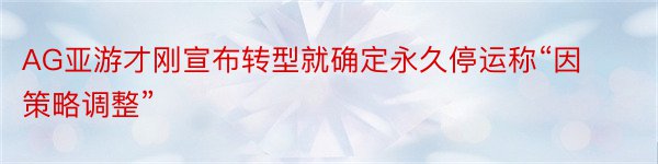 AG亚游才刚宣布转型就确定永久停运称“因策略调整”