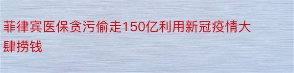 菲律宾医保贪污偷走150亿利用新冠疫情大肆捞钱