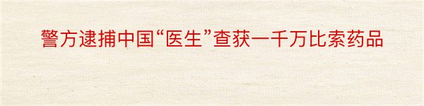 警方逮捕中国“医生”查获一千万比索药品