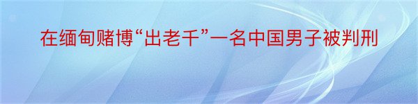 在缅甸赌博“出老千”一名中国男子被判刑