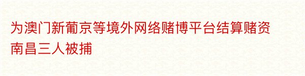 为澳门新葡京等境外网络赌博平台结算赌资南昌三人被捕