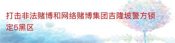 打击非法赌博和网络赌博集团吉隆坡警方锁定5黑区