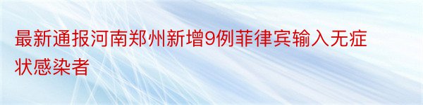 最新通报河南郑州新增9例菲律宾输入无症状感染者