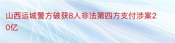 山西运城警方破获8人非法第四方支付涉案20亿