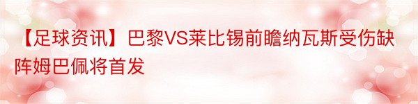 【足球资讯】巴黎VS莱比锡前瞻纳瓦斯受伤缺阵姆巴佩将首发