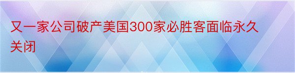 又一家公司破产美国300家必胜客面临永久关闭