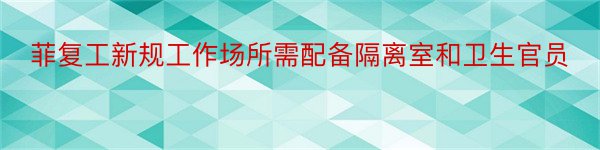 菲复工新规工作场所需配备隔离室和卫生官员