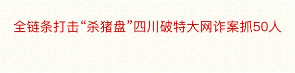 全链条打击“杀猪盘”四川破特大网诈案抓50人