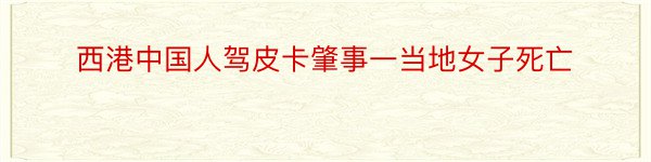 西港中国人驾皮卡肇事一当地女子死亡