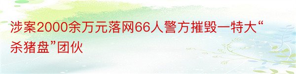 涉案2000余万元落网66人警方摧毁一特大“杀猪盘”团伙