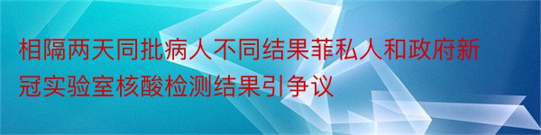 相隔两天同批病人不同结果菲私人和政府新冠实验室核酸检测结果引争议