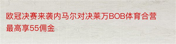 欧冠决赛来袭内马尔对决莱万BOB体育合营最高享55佣金