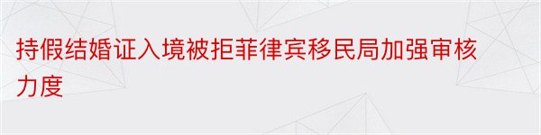 持假结婚证入境被拒菲律宾移民局加强审核力度