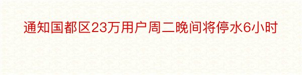 通知国都区23万用户周二晚间将停水6小时