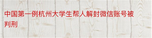 中国第一例杭州大学生帮人解封微信账号被判刑