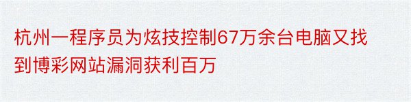 杭州一程序员为炫技控制67万余台电脑又找到博彩网站漏洞获利百万