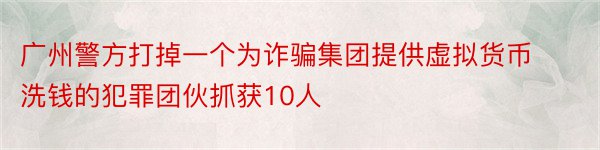 广州警方打掉一个为诈骗集团提供虚拟货币洗钱的犯罪团伙抓获10人