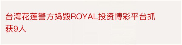 台湾花莲警方捣毁ROYAL投资博彩平台抓获9人