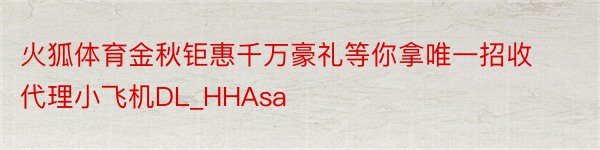 火狐体育金秋钜惠千万豪礼等你拿唯一招收代理小飞机DL_HHAsa