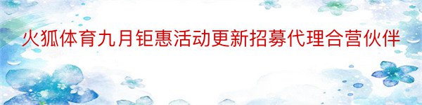 火狐体育九月钜惠活动更新招募代理合营伙伴