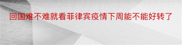 回国难不难就看菲律宾疫情下周能不能好转了