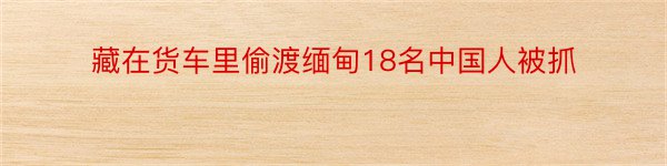 藏在货车里偷渡缅甸18名中国人被抓