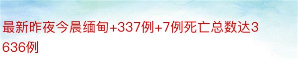 最新昨夜今晨缅甸+337例+7例死亡总数达3636例