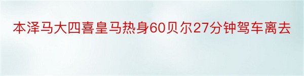 本泽马大四喜皇马热身60贝尔27分钟驾车离去