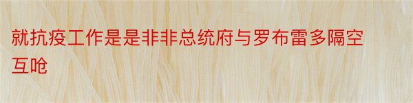 就抗疫工作是是非非总统府与罗布雷多隔空互呛