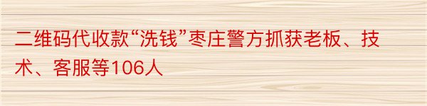 二维码代收款“洗钱”枣庄警方抓获老板、技术、客服等106人