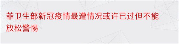 菲卫生部新冠疫情最遭情况或许已过但不能放松警惕